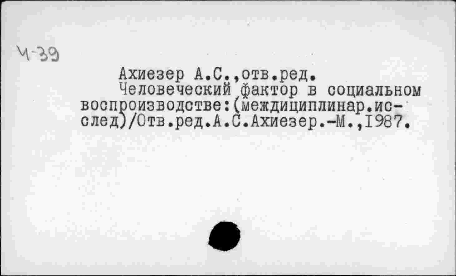 ﻿Ахиезер А.С.,отв.ред.
Человеческий фактор в социальном воспроизводстве:(междициплинар.после д) /Отв.ред. А. С. Ахиезер. -М. ,1987.